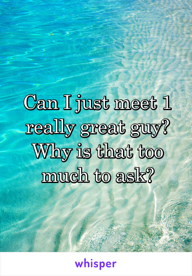 Can I just meet 1 really great guy? Why is that too much to ask?