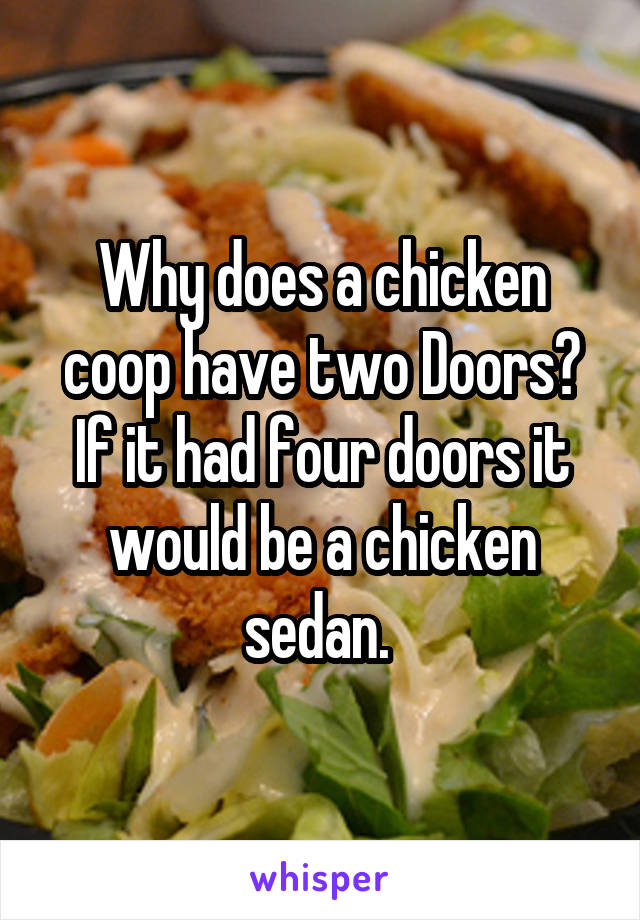 Why does a chicken coop have two Doors? If it had four doors it would be a chicken sedan. 
