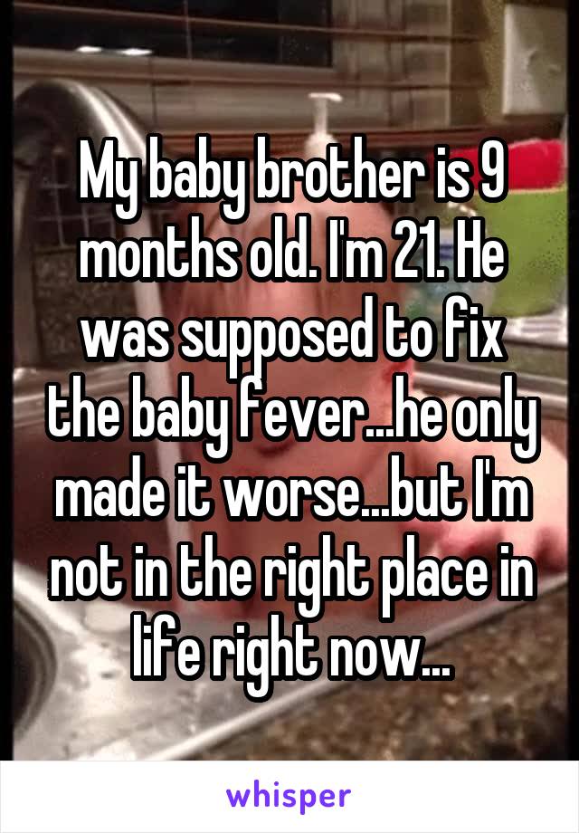My baby brother is 9 months old. I'm 21. He was supposed to fix the baby fever...he only made it worse...but I'm not in the right place in life right now...