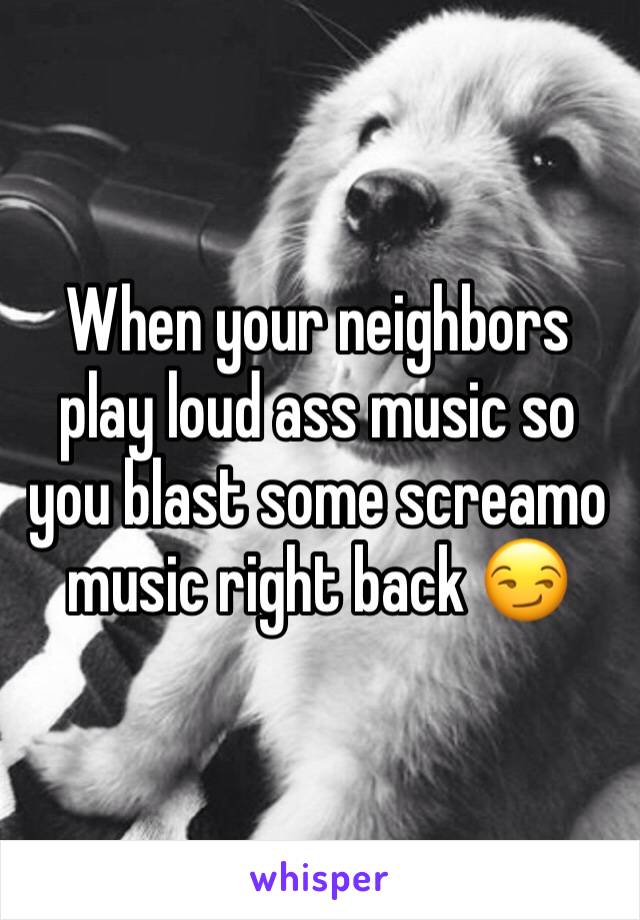 When your neighbors play loud ass music so you blast some screamo music right back 😏