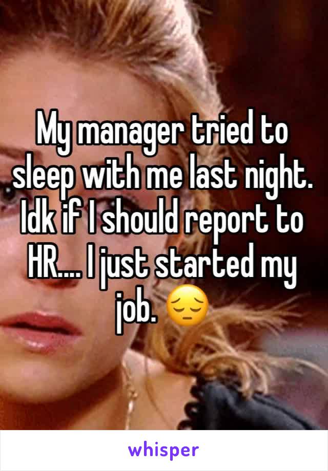 My manager tried to sleep with me last night. Idk if I should report to HR.... I just started my job. 😔