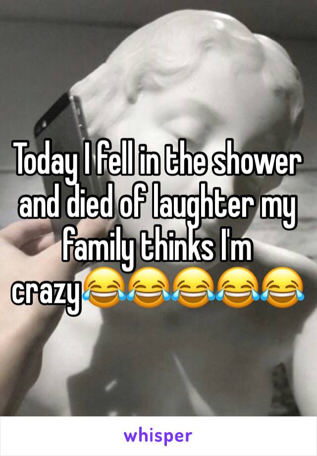 Today I fell in the shower and died of laughter my family thinks I'm crazy😂😂😂😂😂