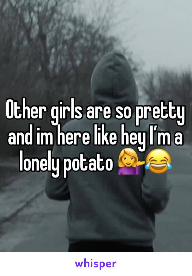 Other girls are so pretty and im here like hey I’m a lonely potato 💁😂