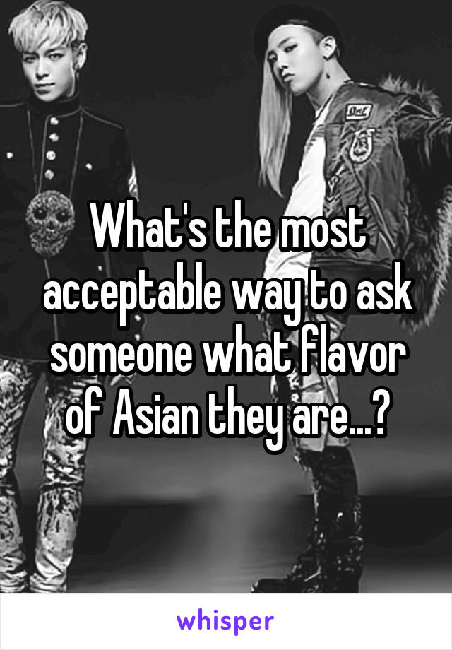What's the most acceptable way to ask someone what flavor of Asian they are...?