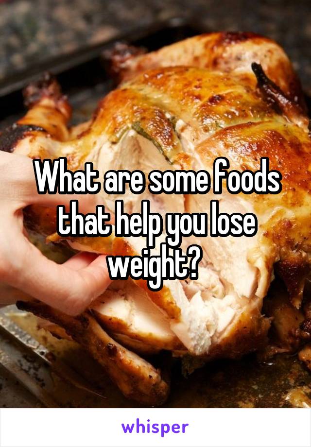 What are some foods that help you lose weight? 