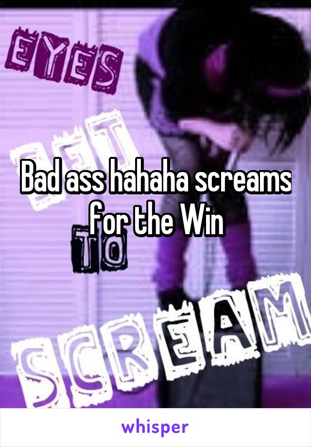 Bad ass hahaha screams for the Win
