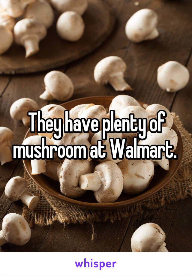 They have plenty of mushroom at Walmart. 