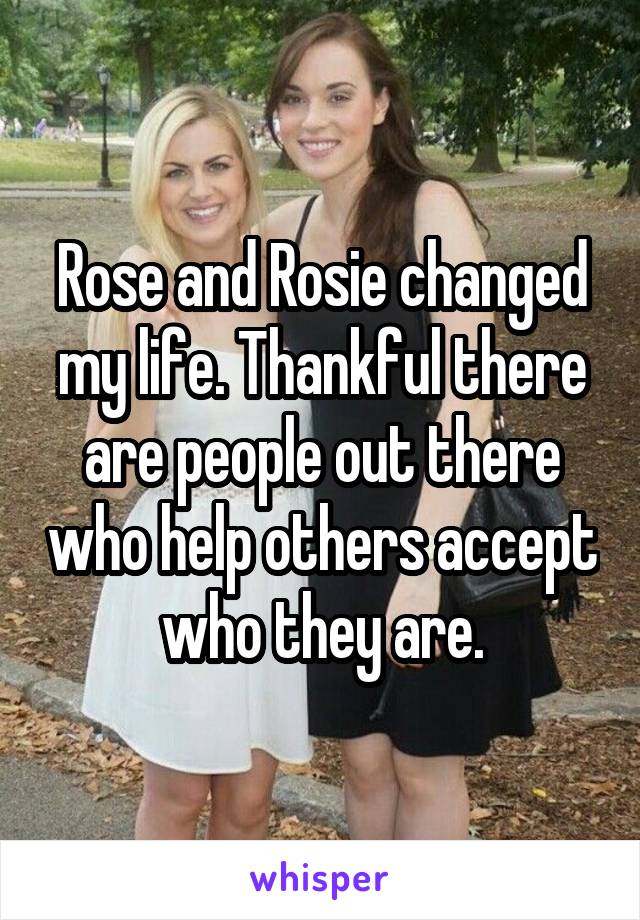 Rose and Rosie changed my life. Thankful there are people out there who help others accept who they are.