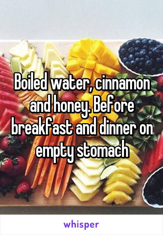 Boiled water, cinnamon and honey. Before breakfast and dinner on empty stomach