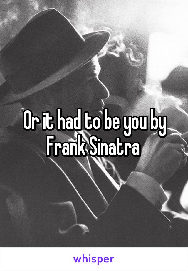 Or it had to be you by Frank Sinatra 