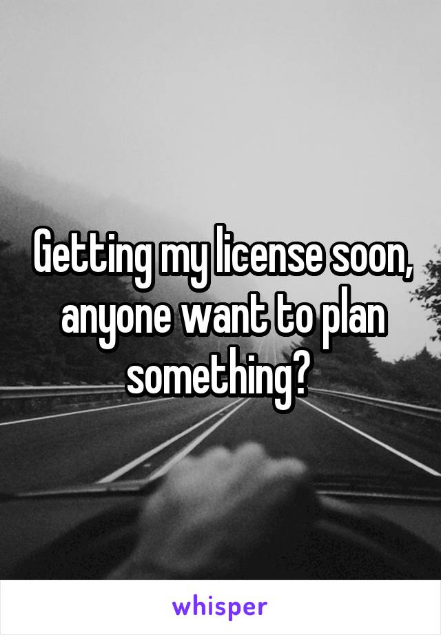 Getting my license soon, anyone want to plan something? 