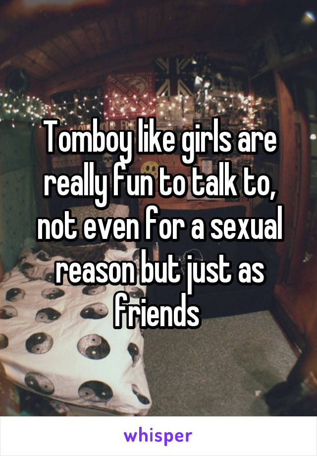 Tomboy like girls are really fun to talk to, not even for a sexual reason but just as friends 