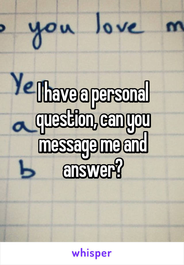 I have a personal question, can you message me and answer?