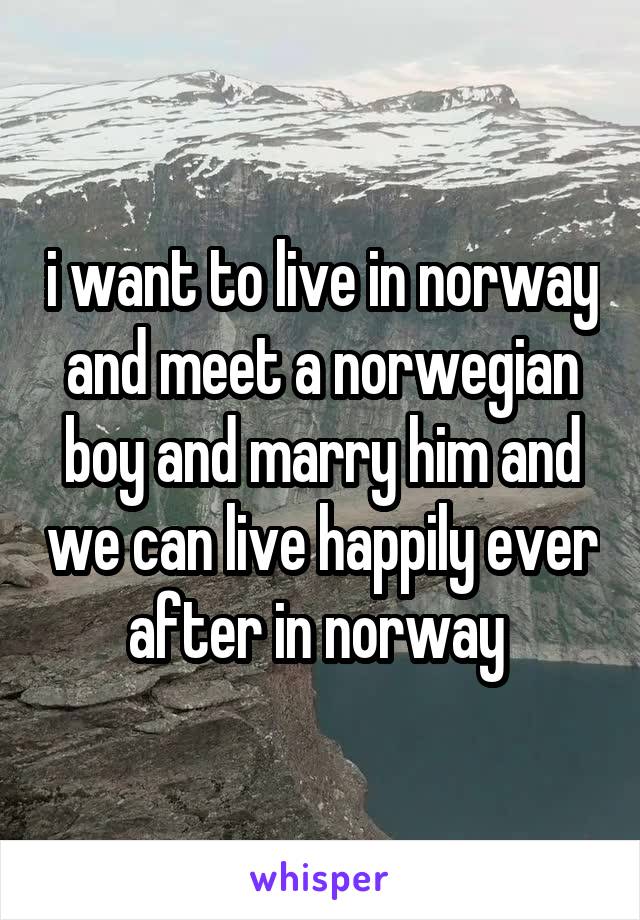 i want to live in norway and meet a norwegian boy and marry him and we can live happily ever after in norway 