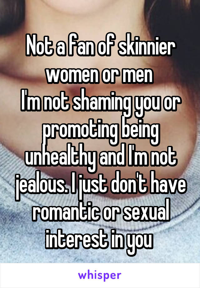 Not a fan of skinnier women or men 
I'm not shaming you or promoting being unhealthy and I'm not jealous. I just don't have romantic or sexual interest in you 