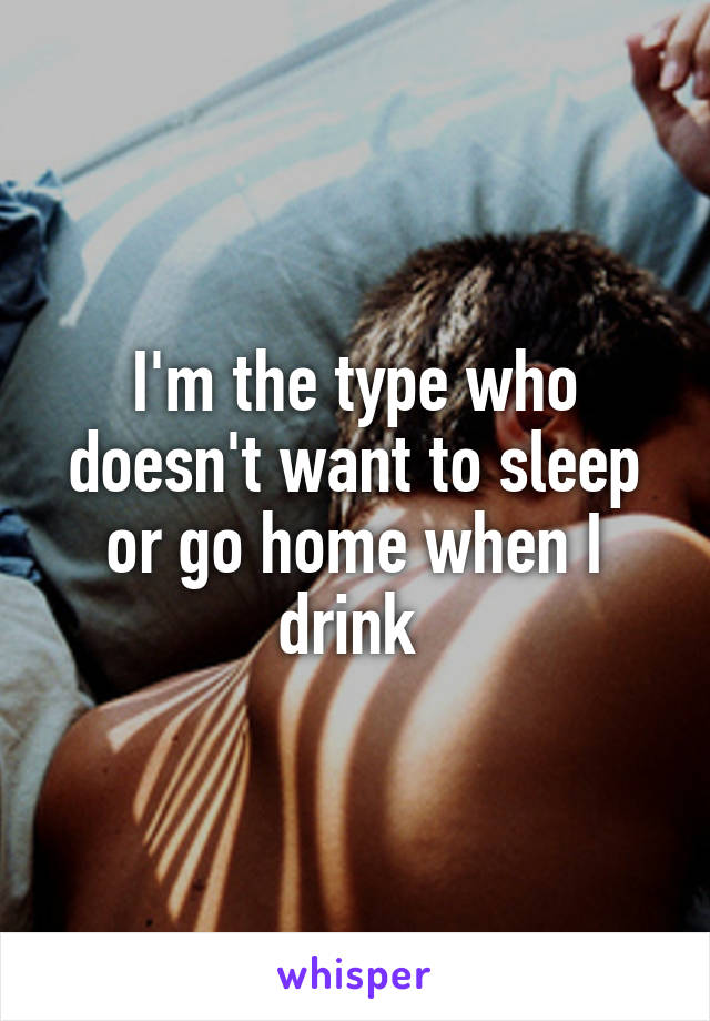 I'm the type who doesn't want to sleep or go home when I drink 