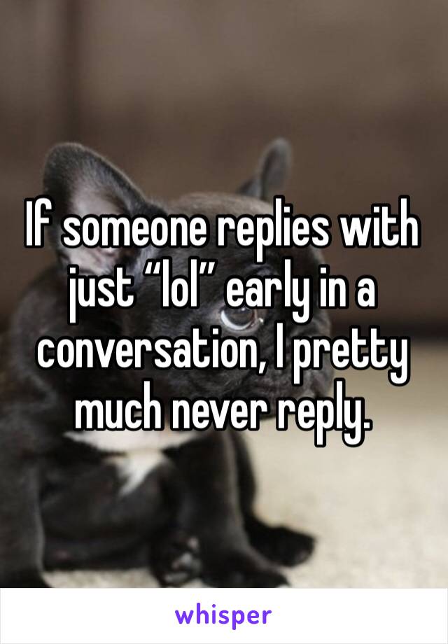 If someone replies with just “lol” early in a conversation, I pretty much never reply. 
