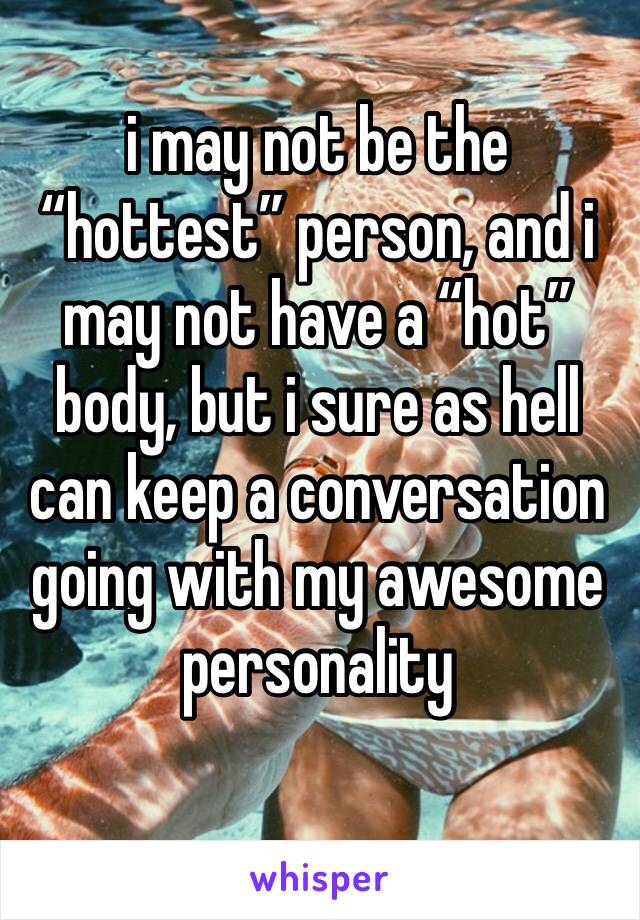 i may not be the “hottest” person, and i may not have a “hot” body, but i sure as hell can keep a conversation going with my awesome personality 