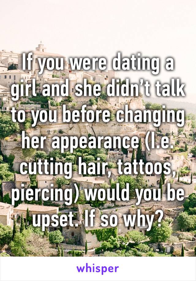 If you were dating a girl and she didn’t talk to you before changing her appearance (I.e. cutting hair, tattoos, piercing) would you be upset. If so why?
