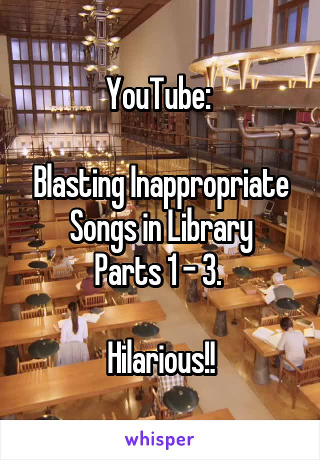 YouTube: 

Blasting Inappropriate Songs in Library
Parts 1 - 3. 

Hilarious!!