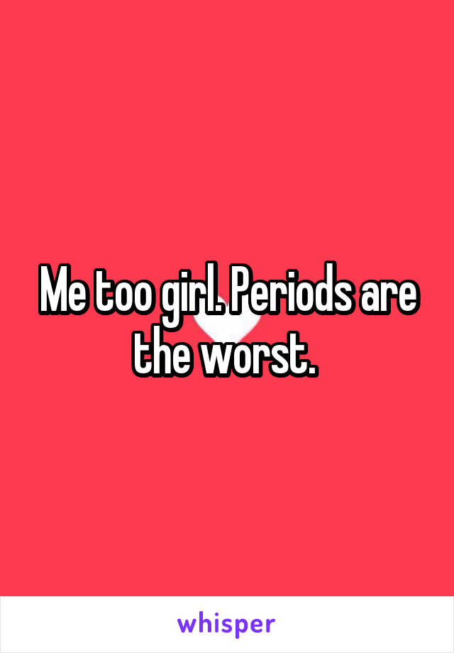 Me too girl. Periods are the worst. 