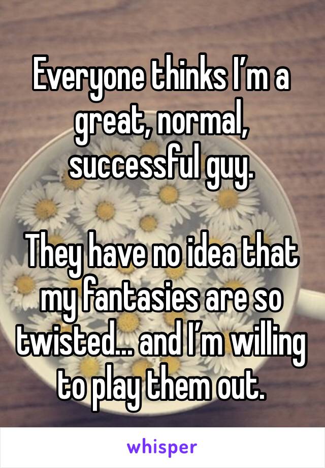 Everyone thinks I’m a great, normal, successful guy. 

They have no idea that my fantasies are so twisted... and I’m willing to play them out. 