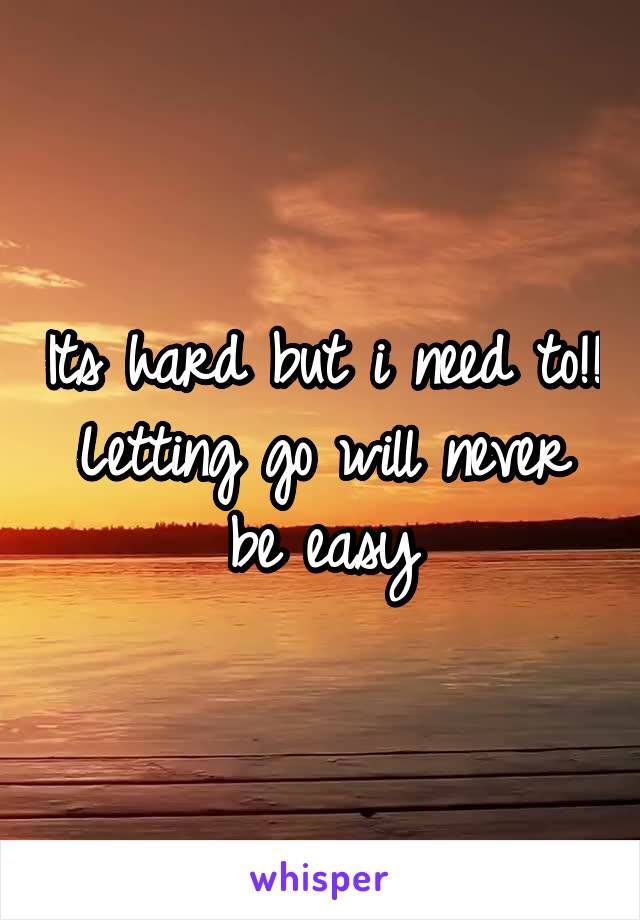 Its hard but i need to!! Letting go will never be easy
