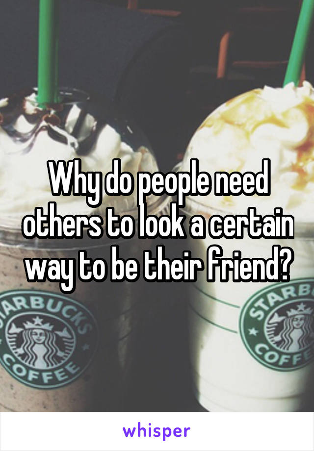Why do people need others to look a certain way to be their friend?