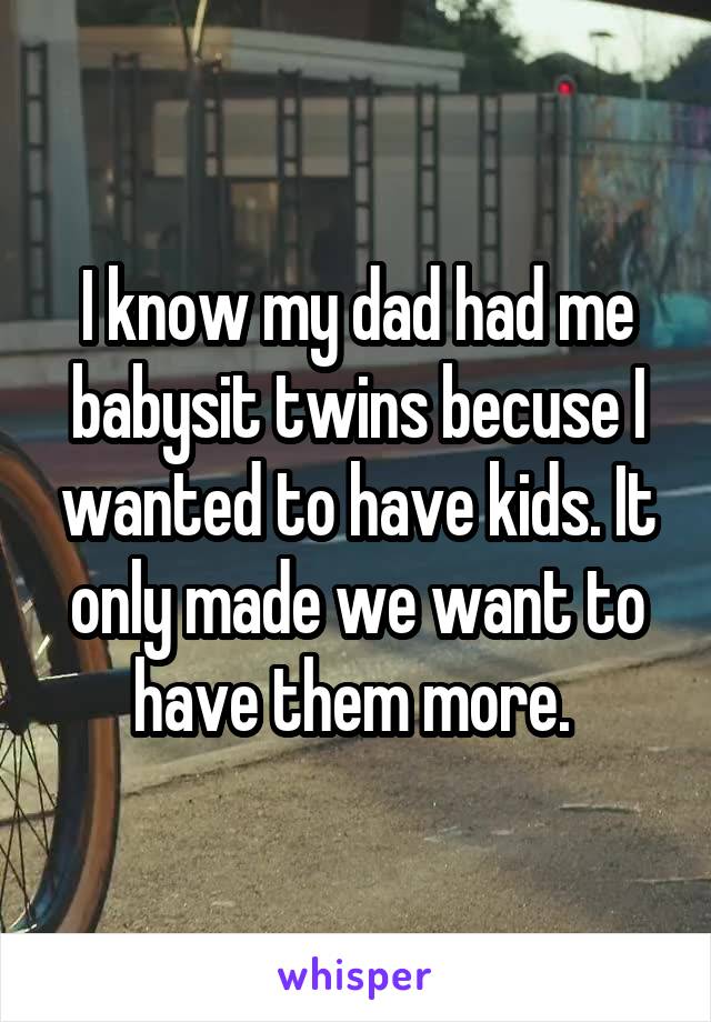 I know my dad had me babysit twins becuse I wanted to have kids. It only made we want to have them more. 