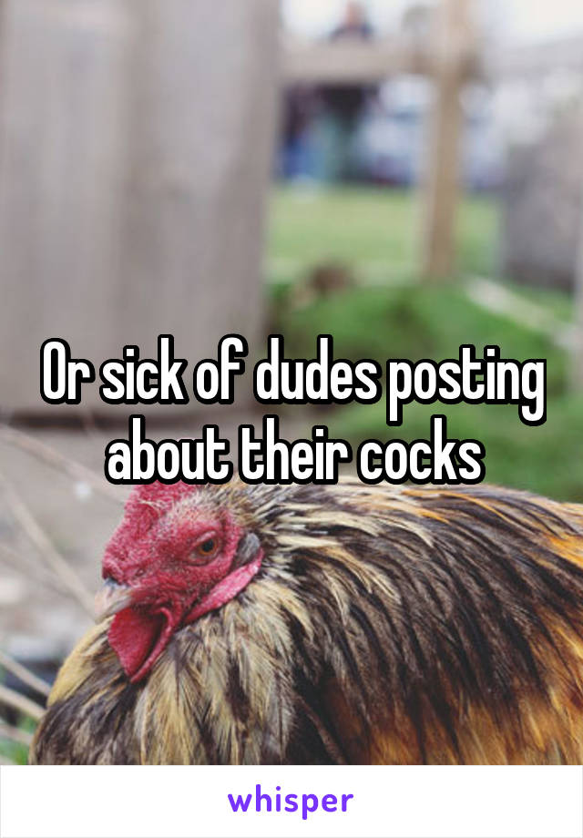 Or sick of dudes posting about their cocks