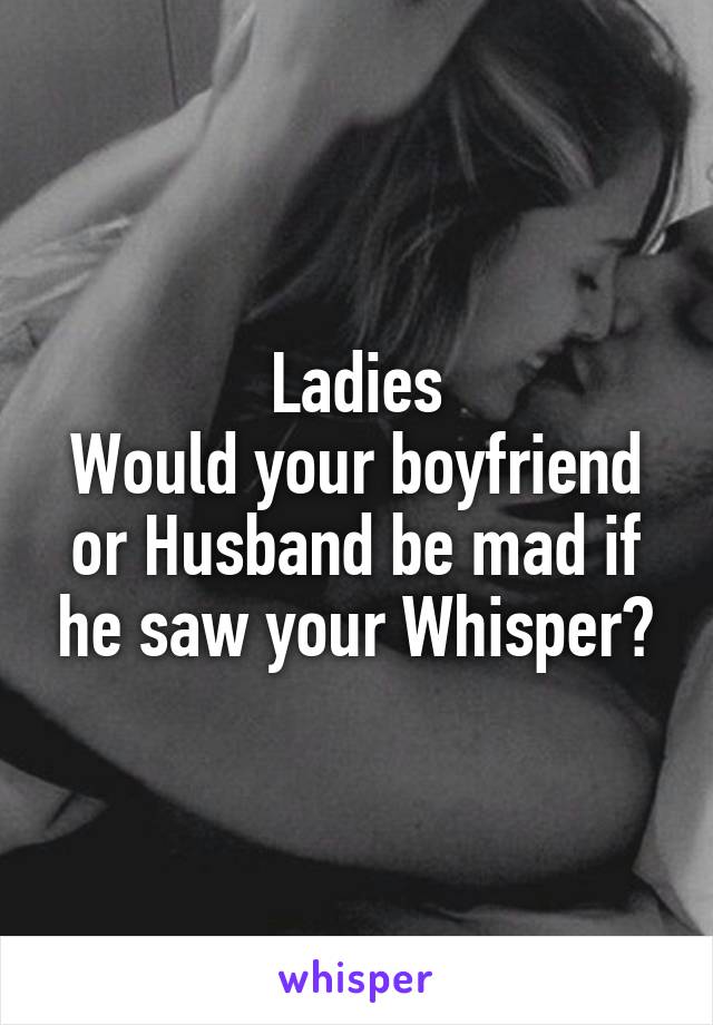 Ladies
Would your boyfriend or Husband be mad if he saw your Whisper?