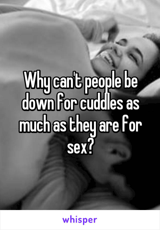 Why can't people be down for cuddles as much as they are for sex?