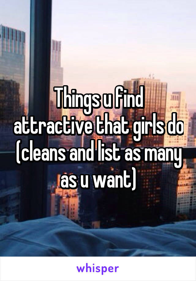 Things u find attractive that girls do (cleans and list as many as u want)