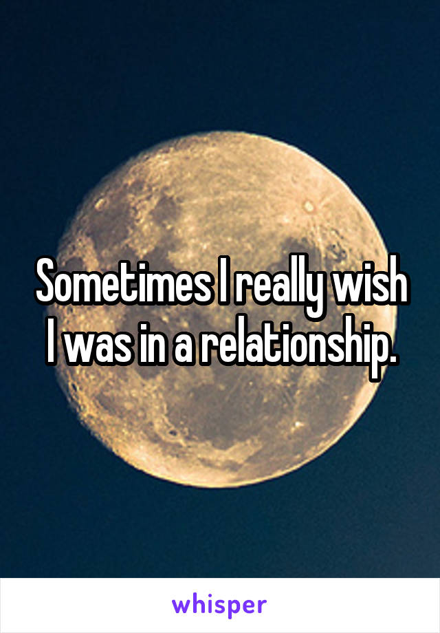 Sometimes I really wish I was in a relationship.