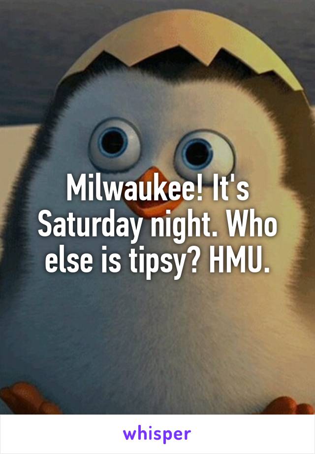 Milwaukee! It's Saturday night. Who else is tipsy? HMU.