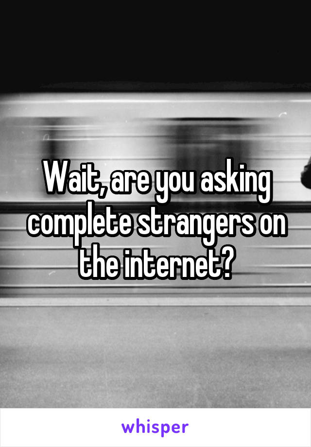 Wait, are you asking complete strangers on the internet?