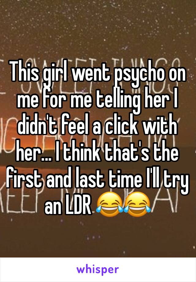 This girl went psycho on me for me telling her I didn't feel a click with her... I think that's the first and last time I'll try an LDR 😂😂
