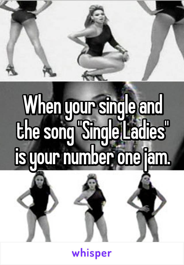 When your single and the song "Single Ladies" is your number one jam.