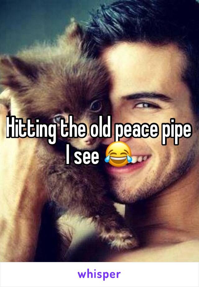 Hitting the old peace pipe I see 😂