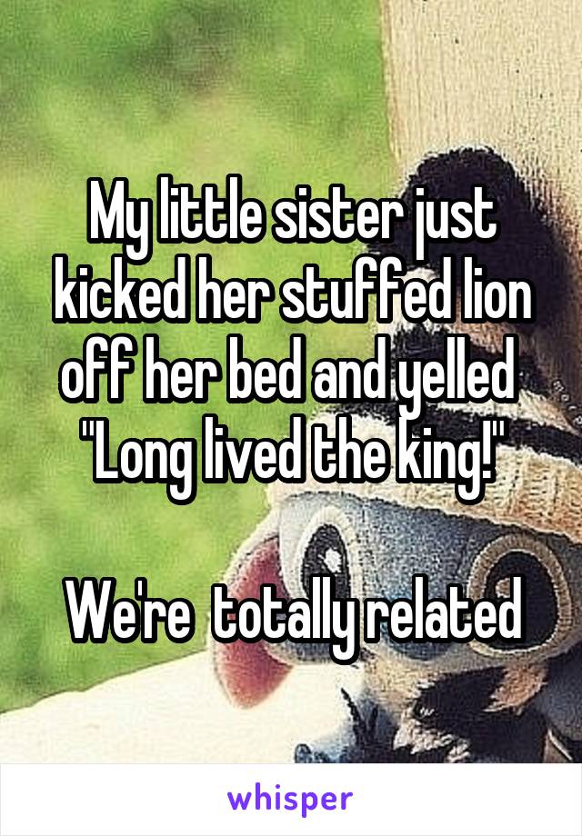 My little sister just kicked her stuffed lion off her bed and yelled 
"Long lived the king!"

We're  totally related