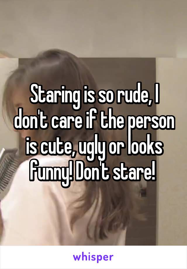Staring is so rude, I don't care if the person is cute, ugly or looks funny! Don't stare! 