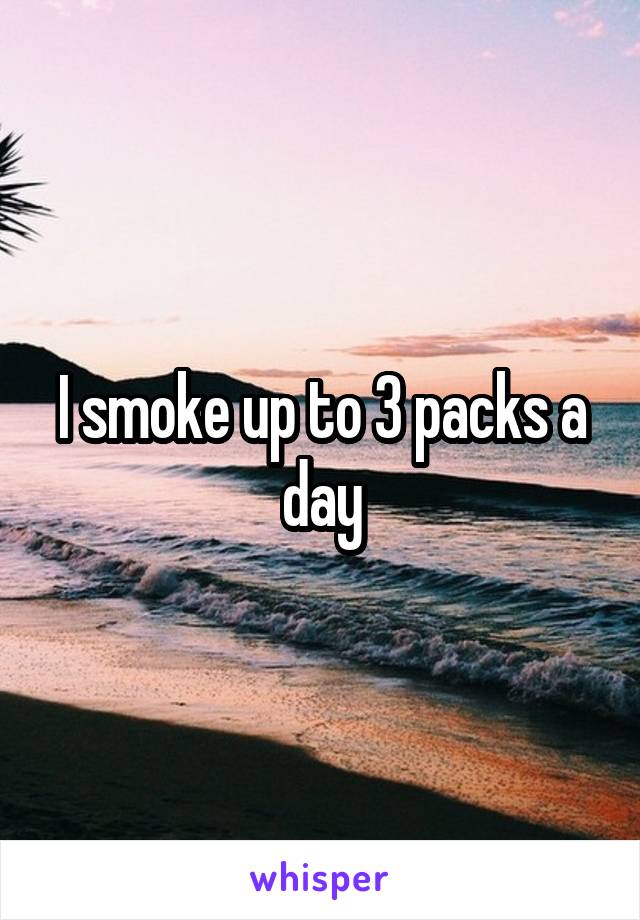 I smoke up to 3 packs a day