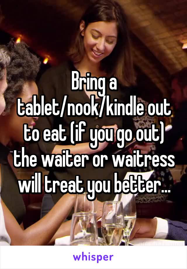 Bring a tablet/nook/kindle out to eat (if you go out) the waiter or waitress will treat you better...