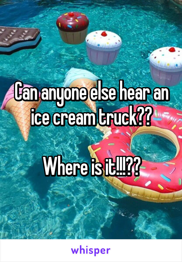 Can anyone else hear an ice cream truck??

Where is it!!!??