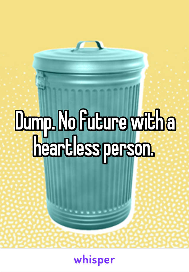 Dump. No future with a heartless person. 