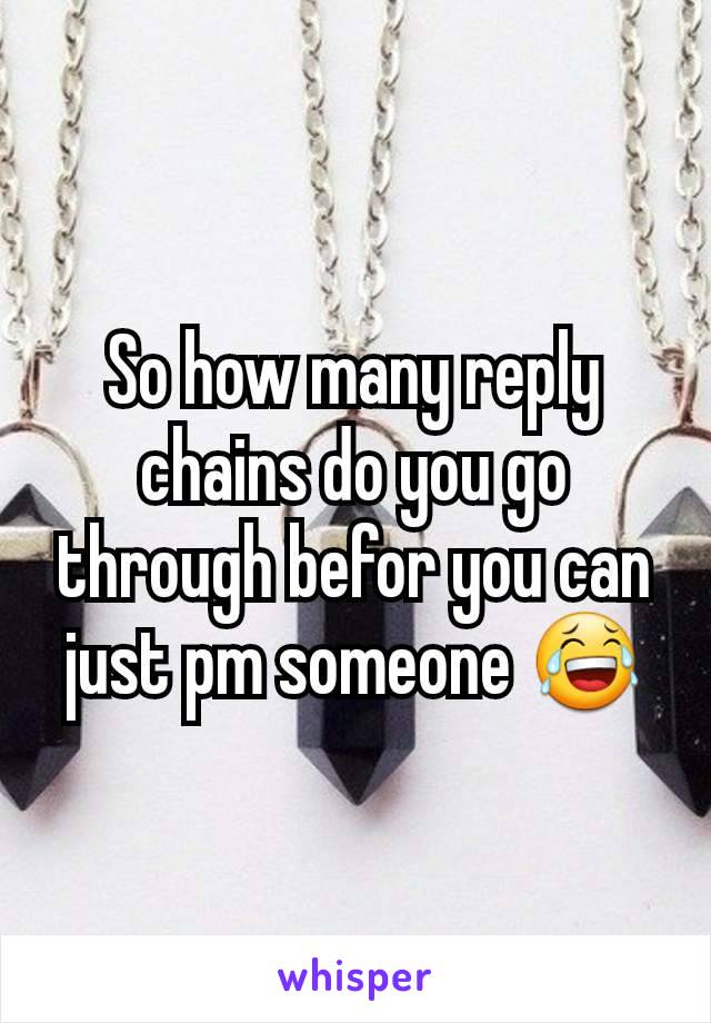 So how many reply chains do you go through befor you can just pm someone 😂