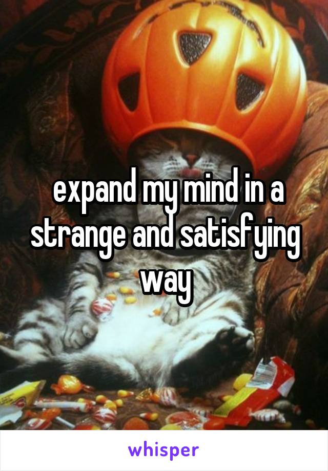  expand my mind in a strange and satisfying way