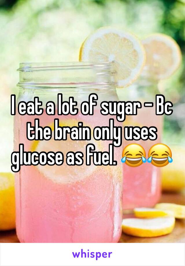 I eat a lot of sugar - Bc the brain only uses glucose as fuel. 😂😂