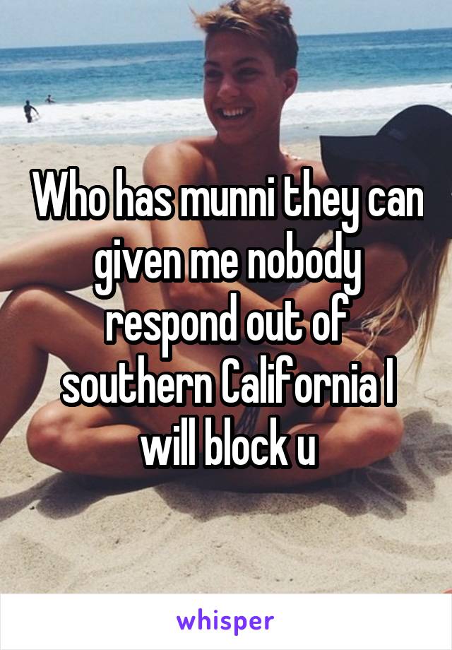 Who has munni they can given me nobody respond out of southern California I will block u