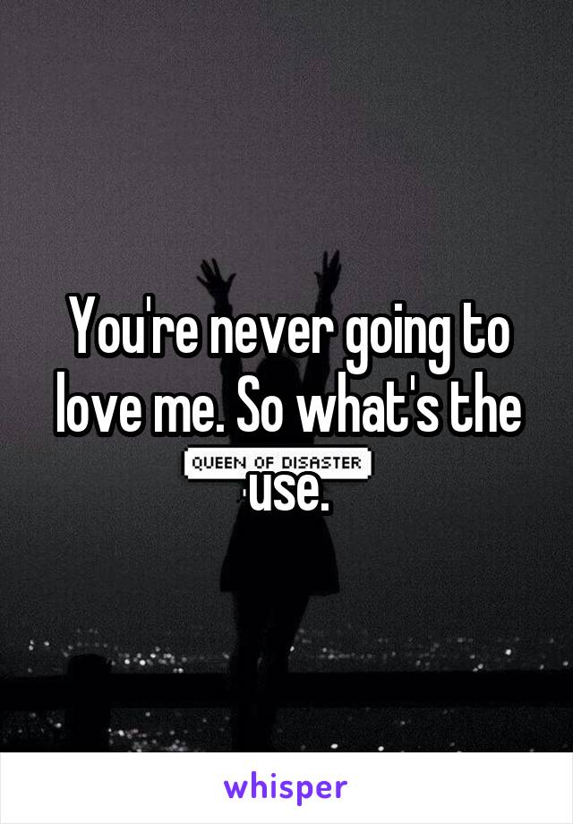You're never going to love me. So what's the use.